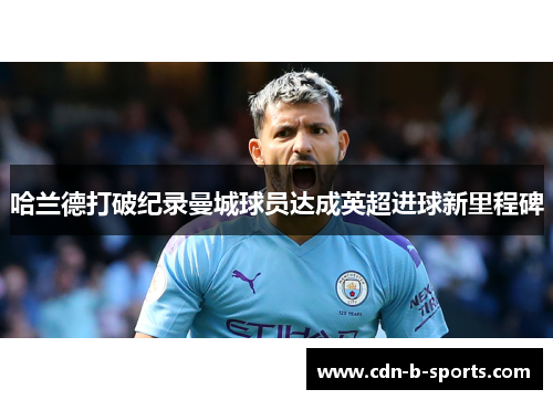 哈兰德打破纪录曼城球员达成英超进球新里程碑