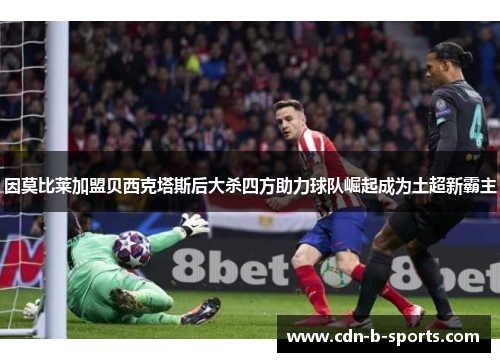 因莫比莱加盟贝西克塔斯后大杀四方助力球队崛起成为土超新霸主