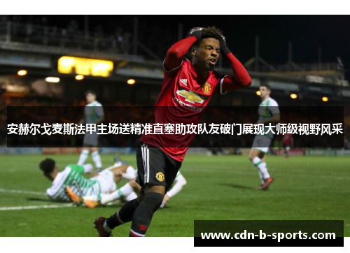 安赫尔戈麦斯法甲主场送精准直塞助攻队友破门展现大师级视野风采 安赫尔戈麦斯法甲主场送精准直塞助攻队友破门展现大师级视野风采