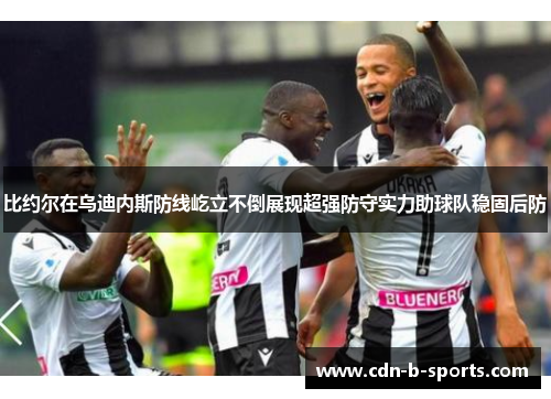 比约尔在乌迪内斯防线屹立不倒展现超强防守实力助球队稳固后防 比约尔在乌迪内斯防线屹立不倒展现超强防守实力助球队稳固后防