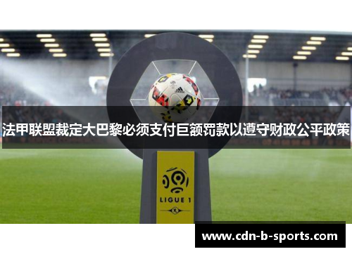 法甲联盟裁定大巴黎必须支付巨额罚款以遵守财政公平政策 法甲联盟裁定大巴黎必须支付巨额罚款以遵守财政公平政策
