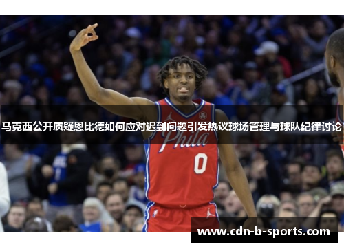 马克西公开质疑恩比德如何应对迟到问题引发热议球场管理与球队纪律讨论