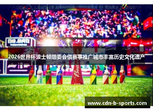 2026世界杯波士顿组委会借赛事推广城市丰富历史文化遗产