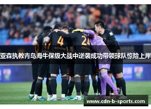 亚森执教青岛海牛保级大战中逆袭成功带领球队惊险上岸
