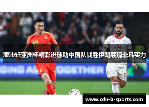 潘沛轩亚洲杯精彩进球助中国队战胜伊朗展现非凡实力