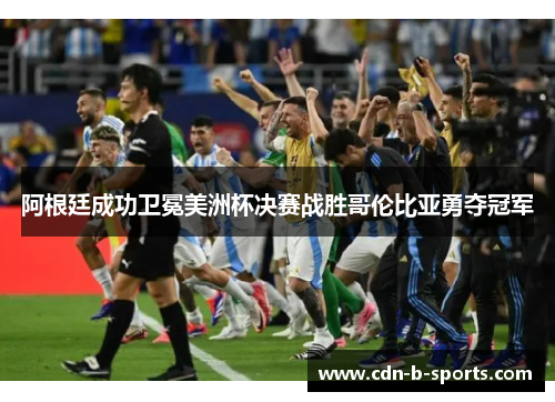阿根廷成功卫冕美洲杯决赛战胜哥伦比亚勇夺冠军 阿根廷成功卫冕美洲杯决赛战胜哥伦比亚勇夺冠军